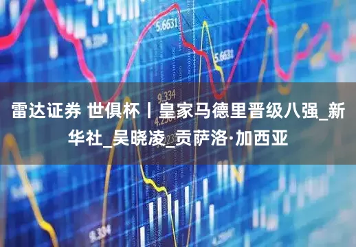 雷达证券 世俱杯丨皇家马德里晋级八强_新华社_吴晓凌_贡萨洛·加西亚