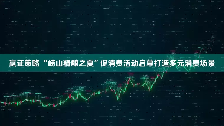赢证策略 “崂山精酿之夏”促消费活动启幕打造多元消费场景