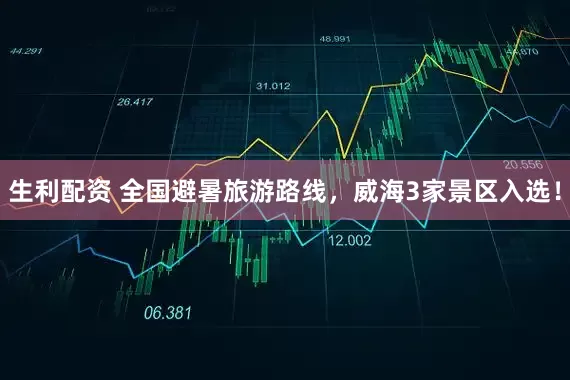 生利配资 全国避暑旅游路线，威海3家景区入选！