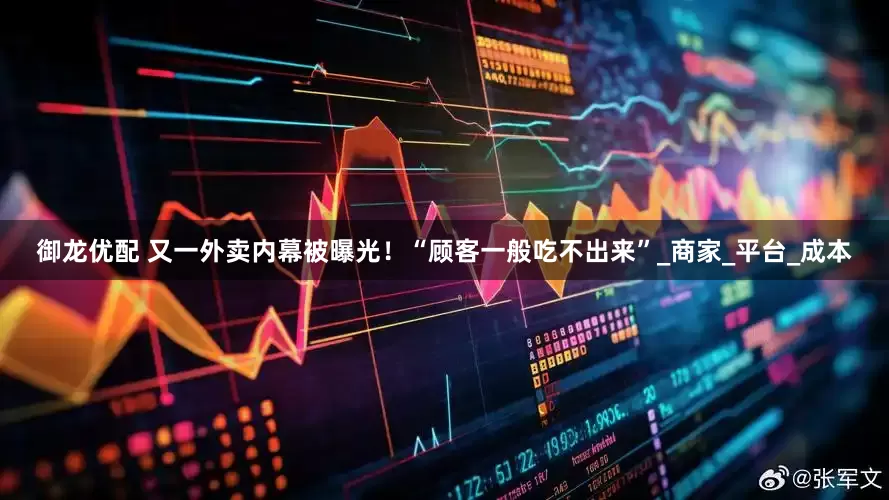 御龙优配 又一外卖内幕被曝光！“顾客一般吃不出来”_商家_平台_成本