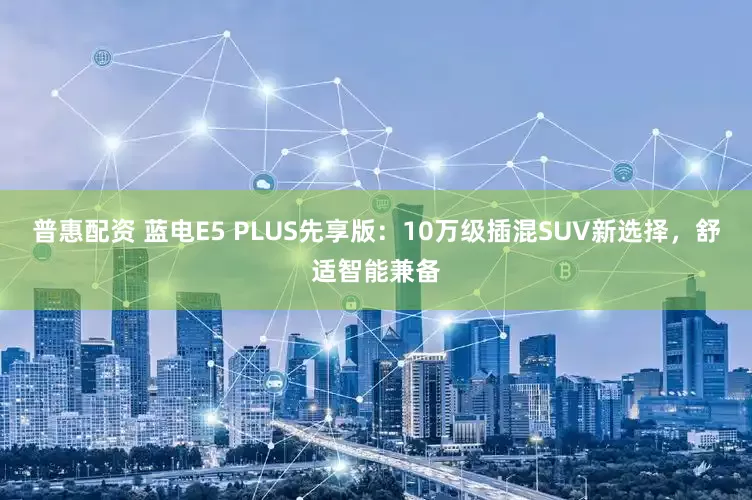 普惠配资 蓝电E5 PLUS先享版：10万级插混SUV新选择，舒适智能兼备