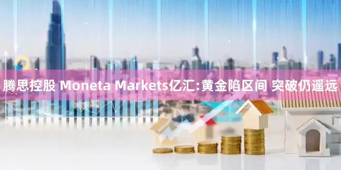 腾思控股 Moneta Markets亿汇:黄金陷区间 突破仍遥远