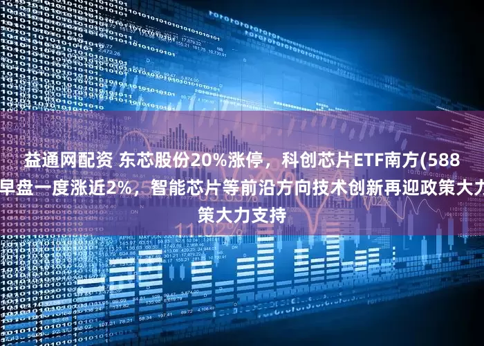 益通网配资 东芯股份20%涨停，科创芯片ETF南方(588890)早盘一度涨近2%，智能芯片等前沿方向技术创新再迎政策大力支持