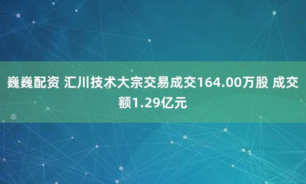 巍巍配资 汇川技术大宗交易成交164.00万股 成交额1.29亿元