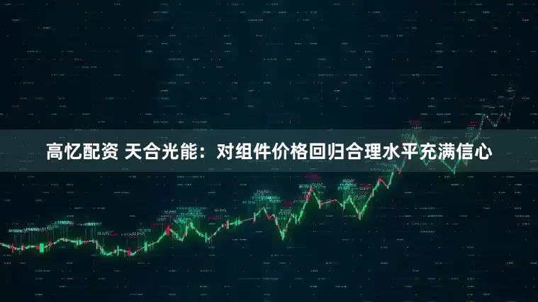 高忆配资 天合光能：对组件价格回归合理水平充满信心