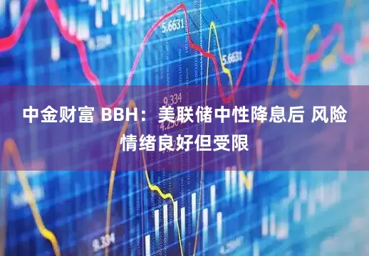 中金财富 BBH：美联储中性降息后 风险情绪良好但受限