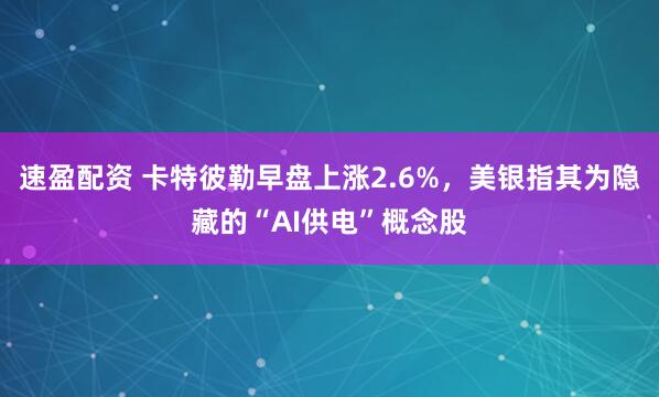 速盈配资 卡特彼勒早盘上涨2.6%，美银指其为隐藏的“AI供电”概念股