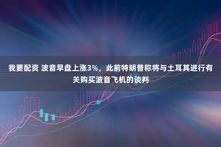 我要配资 波音早盘上涨3%，此前特朗普称将与土耳其进行有关购买波音飞机的谈判