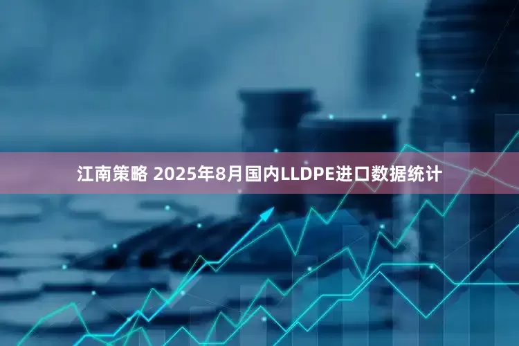 江南策略 2025年8月国内LLDPE进口数据统计