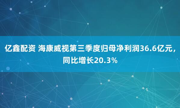 亿鑫配资 海康威视第三季度归母净利润36.6亿元，同比增长20.3%