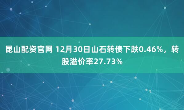昆山配资官网 12月30日山石转债下跌0.46%，转股溢价率27.73%