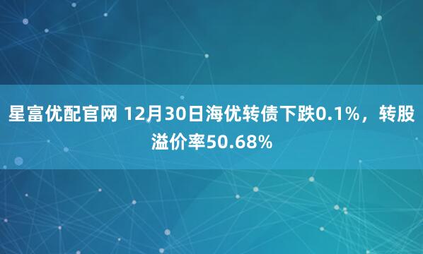 星富优配官网 12月30日海优转债下跌0.1%，转股溢价率50.68%