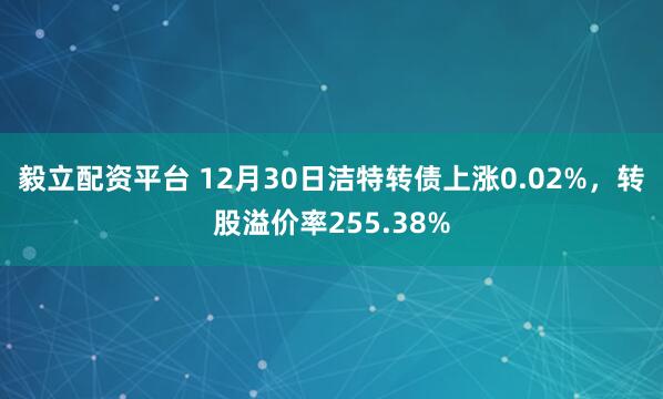 毅立配资平台 12月30日洁特转债上涨0.02%，转股溢价率255.38%