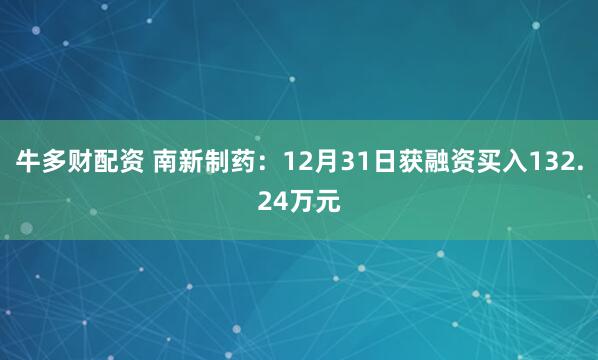 牛多财配资 南新制药：12月31日获融资买入132.24万元