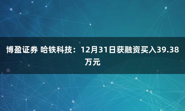 博盈证券 哈铁科技：12月31日获融资买入39.38万元