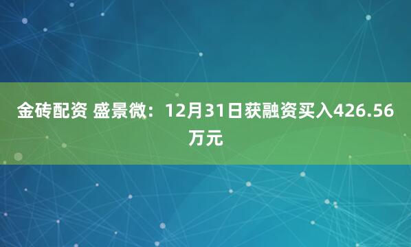 金砖配资 盛景微：12月31日获融资买入426.56万元