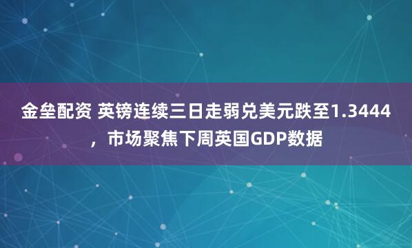 金垒配资 英镑连续三日走弱兑美元跌至1.3444，市场聚焦下周英国GDP数据