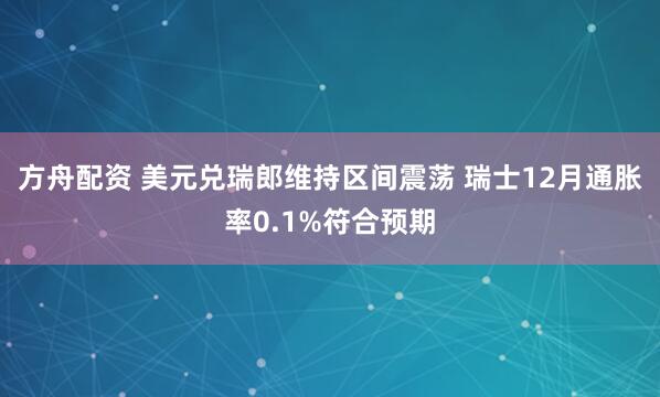 方舟配资 美元兑瑞郎维持区间震荡 瑞士12月通胀率0.1%符合预期