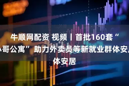 牛顺网配资 视频丨首批160套“小哥公寓” 助力外卖员等新就业群体安居
