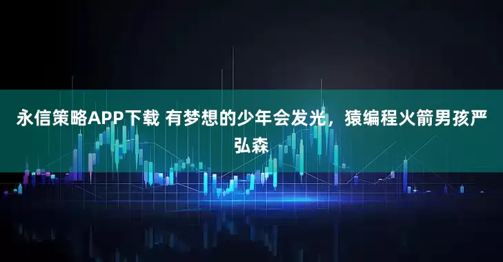 永信策略APP下载 有梦想的少年会发光，猿编程火箭男孩严弘森