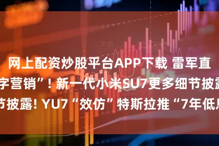 网上配资炒股平台APP下载 雷军直播再谈“反小字营销”! 新一代小米SU7更多细节披露! YU7“效仿”特斯拉推“7年低息”购车政策