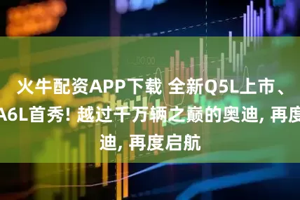 火牛配资APP下载 全新Q5L上市、全新A6L首秀! 越过千万辆之巅的奥迪, 再度启航