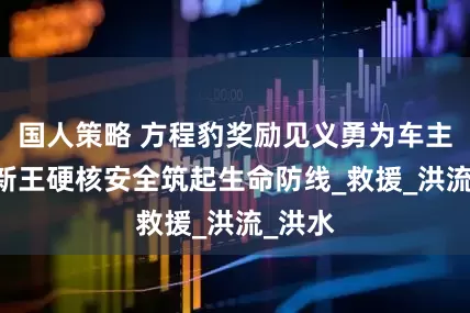 国人策略 方程豹奖励见义勇为车主 越野新王硬核安全筑起生命防线_救援_洪流_洪水