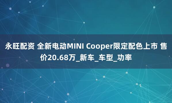 永旺配资 全新电动MINI Cooper限定配色上市 售价20.68万_新车_车型_功率